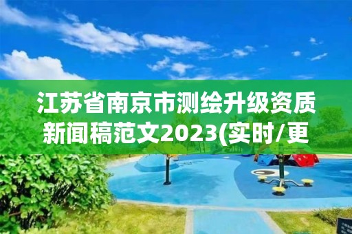 江蘇省南京市測繪升級資質(zhì)新聞稿范文2023(實(shí)時(shí)/更新中)