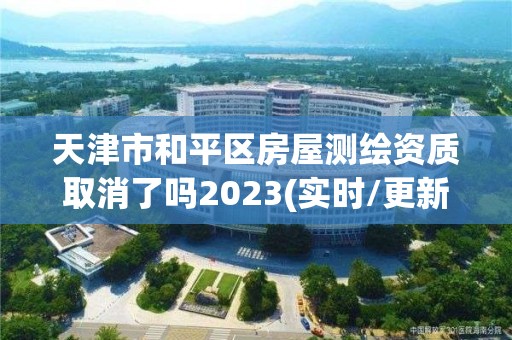 天津市和平區房屋測繪資質取消了嗎2023(實時/更新中)