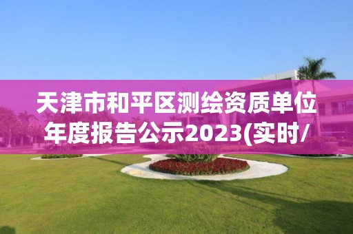 天津市和平區(qū)測(cè)繪資質(zhì)單位年度報(bào)告公示2023(實(shí)時(shí)/更新中)