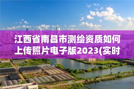 江西省南昌市測繪資質如何上傳照片電子版2023(實時/更新中)