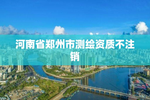 河南省鄭州市測繪資質不注銷