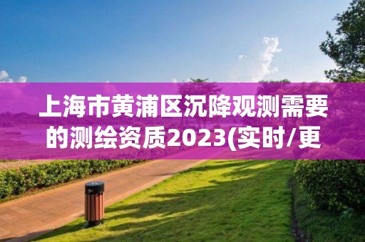 上海市黃浦區沉降觀測需要的測繪資質2023(實時/更新中)