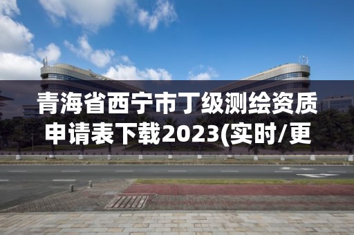 青海省西寧市丁級測繪資質申請表下載2023(實時/更新中)