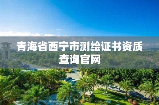 青海省西寧市測繪證書資質查詢官網