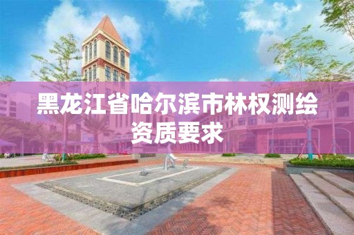 黑龍江省哈爾濱市林權測繪資質要求