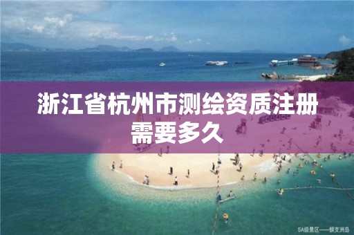 浙江省杭州市測繪資質(zhì)注冊需要多久