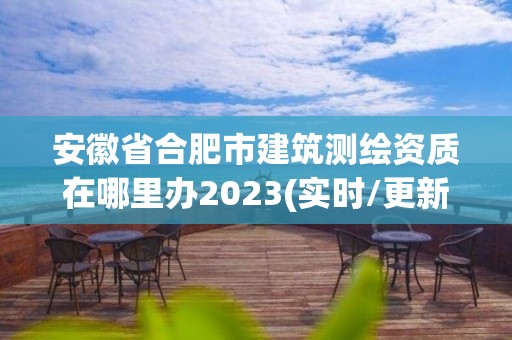 安徽省合肥市建筑測(cè)繪資質(zhì)在哪里辦2023(實(shí)時(shí)/更新中)