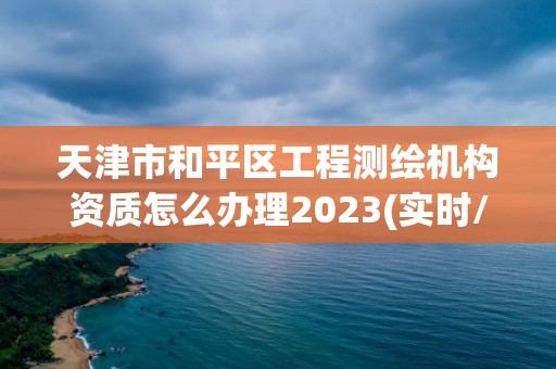 天津市和平區工程測繪機構資質怎么辦理2023(實時/更新中)