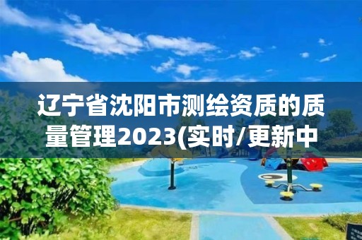 遼寧省沈陽(yáng)市測(cè)繪資質(zhì)的質(zhì)量管理2023(實(shí)時(shí)/更新中)