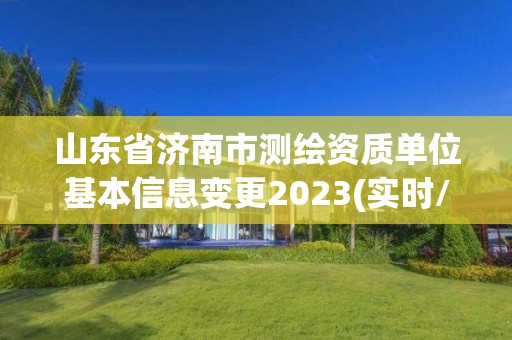 山東省濟南市測繪資質單位基本信息變更2023(實時/更新中)