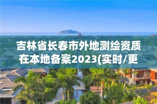 吉林省長春市外地測繪資質(zhì)在本地備案2023(實時/更新中)