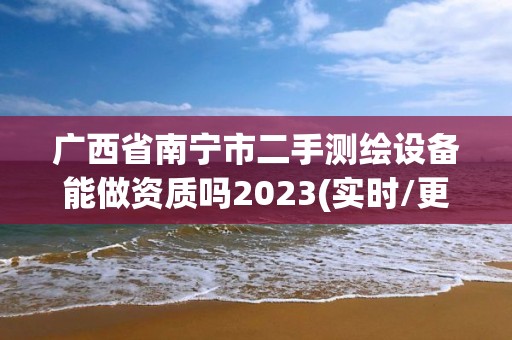 廣西省南寧市二手測繪設備能做資質嗎2023(實時/更新中)