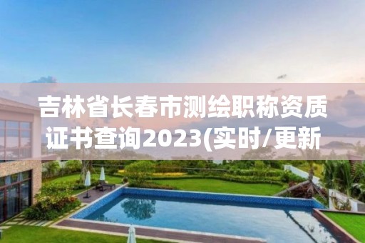 吉林省長春市測繪職稱資質證書查詢2023(實時/更新中)