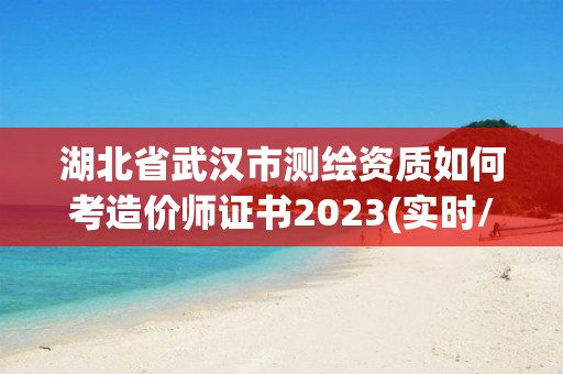 湖北省武漢市測繪資質如何考造價師證書2023(實時/更新中)