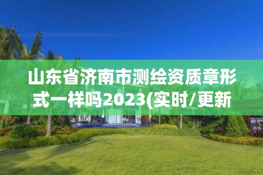 山東省濟南市測繪資質章形式一樣嗎2023(實時/更新中)