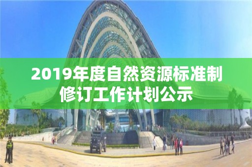 2019年度自然資源標(biāo)準(zhǔn)制修訂工作計(jì)劃公示