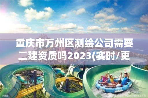 重慶市萬州區測繪公司需要二建資質嗎2023(實時/更新中)