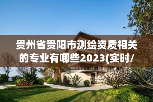 貴州省貴陽市測繪資質相關的專業有哪些2023(實時/更新中)