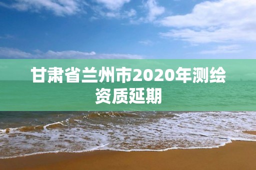 甘肅省蘭州市2020年測繪資質延期