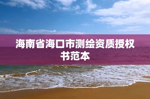 海南省海口市測繪資質授權書范本