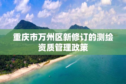 重慶市萬州區新修訂的測繪資質管理政策