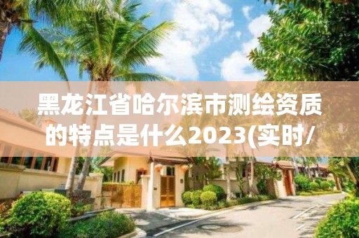 黑龍江省哈爾濱市測(cè)繪資質(zhì)的特點(diǎn)是什么2023(實(shí)時(shí)/更新中)