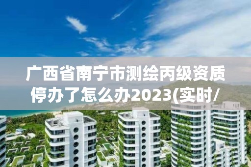 廣西省南寧市測繪丙級資質停辦了怎么辦2023(實時/更新中)