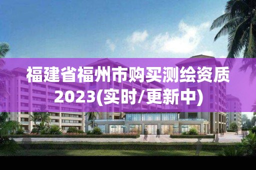 福建省福州市購買測繪資質2023(實時/更新中)