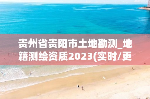 貴州省貴陽市土地勘測_地籍測繪資質2023(實時/更新中)