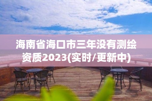 海南省海口市三年沒有測繪資質2023(實時/更新中)