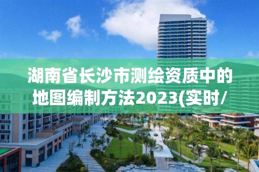 湖南省長沙市測繪資質中的地圖編制方法2023(實時/更新中)