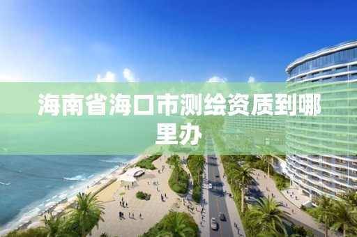 海南省海口市測繪資質到哪里辦