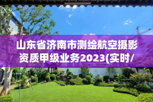 山東省濟南市測繪航空攝影資質甲級業務2023(實時/更新中)