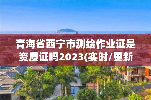 青海省西寧市測繪作業證是資質證嗎2023(實時/更新中)