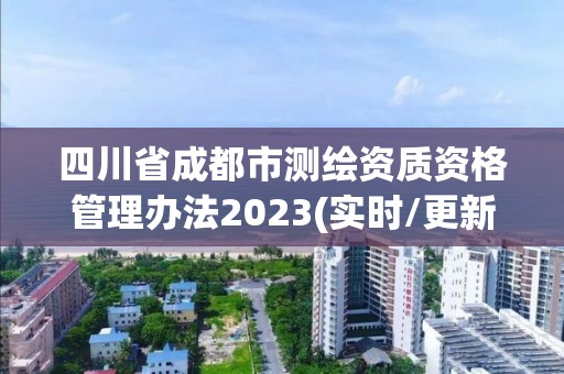 四川省成都市測(cè)繪資質(zhì)資格管理辦法2023(實(shí)時(shí)/更新中)