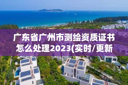 廣東省廣州市測繪資質證書怎么處理2023(實時/更新中)