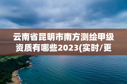 云南省昆明市南方測繪甲級資質有哪些2023(實時/更新中)