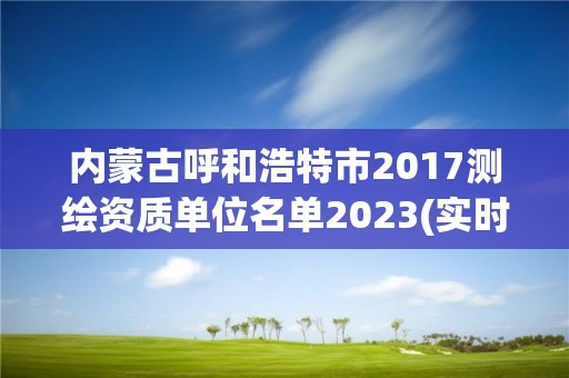 內蒙古呼和浩特市2017測繪資質單位名單2023(實時/更新中)