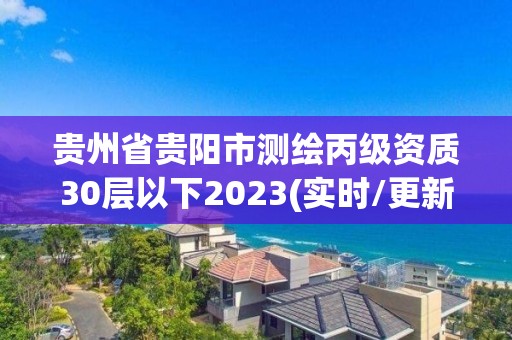 貴州省貴陽市測繪丙級資質30層以下2023(實時/更新中)