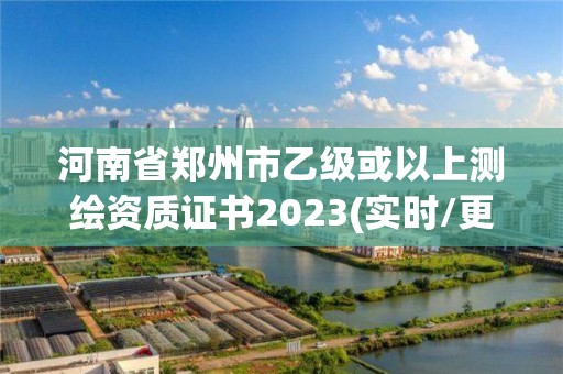 河南省鄭州市乙級或以上測繪資質證書2023(實時/更新中)