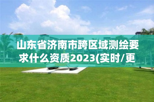 山東省濟南市跨區域測繪要求什么資質2023(實時/更新中)