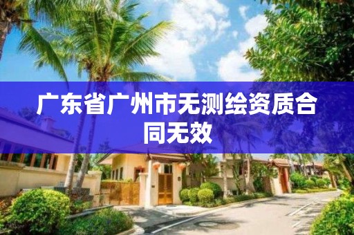 廣東省廣州市無(wú)測(cè)繪資質(zhì)合同無(wú)效