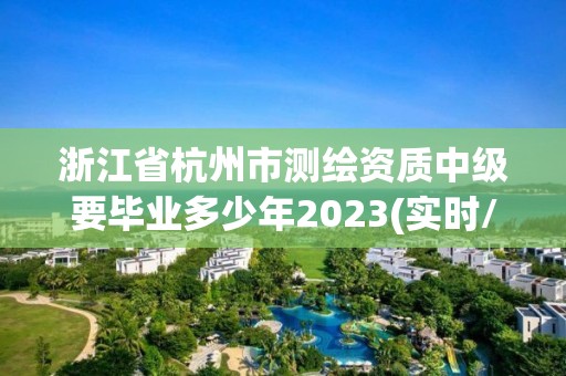 浙江省杭州市測繪資質中級要畢業多少年2023(實時/更新中)