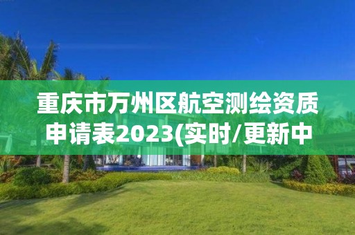 重慶市萬州區航空測繪資質申請表2023(實時/更新中)