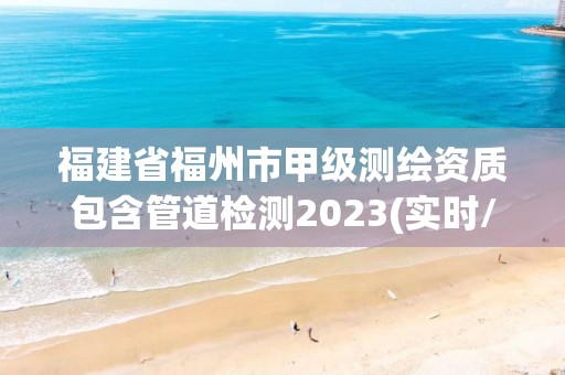 福建省福州市甲級測繪資質(zhì)包含管道檢測2023(實時/更新中)