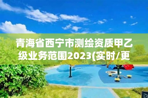 青海省西寧市測繪資質甲乙級業務范圍2023(實時/更新中)