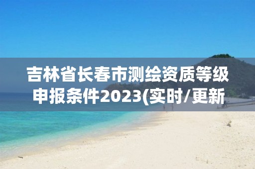 吉林省長春市測繪資質(zhì)等級申報條件2023(實時/更新中)