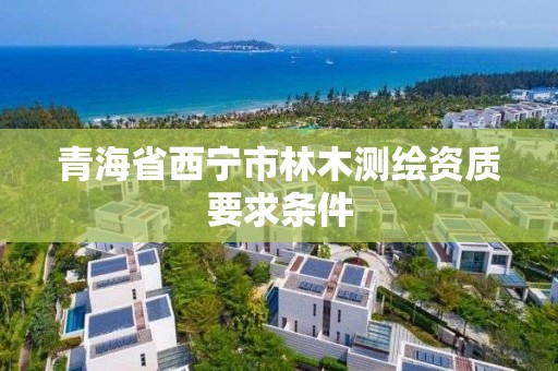 青海省西寧市林木測繪資質(zhì)要求條件