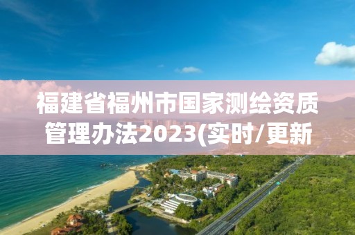 福建省福州市國家測繪資質(zhì)管理辦法2023(實時/更新中)