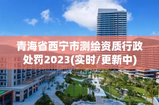 青海省西寧市測(cè)繪資質(zhì)行政處罰2023(實(shí)時(shí)/更新中)